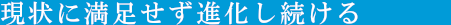 現状に満足せず進化し続ける