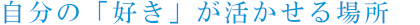 自分の「好き」が活かせる場所